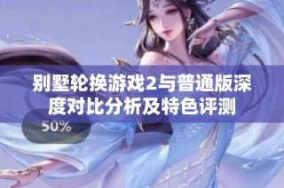 别墅轮换游戏2与普通版深度对比分析及特色评测