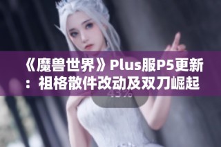 《魔兽世界》Plus服P5更新：祖格散件改动及双刀崛起分析