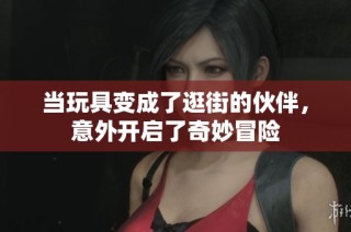 当玩具变成了逛街的伙伴，意外开启了奇妙冒险