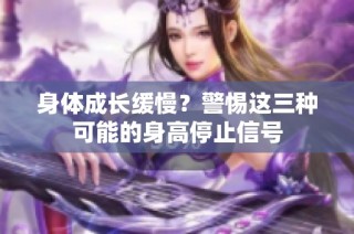 身体成长缓慢？警惕这三种可能的身高停止信号