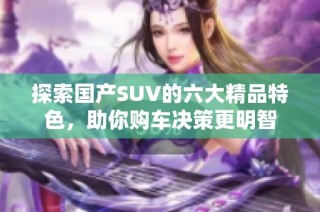探索国产SUV的六大精品特色，助你购车决策更明智