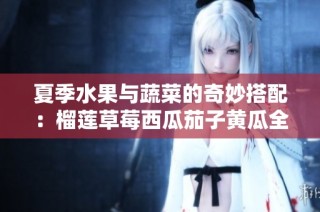 夏季水果与蔬菜的奇妙搭配：榴莲草莓西瓜茄子黄瓜全解析
