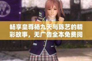 畅享皇尊杨九天与陈艺的精彩故事，无广告全本免费阅读