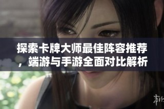 探索卡牌大师最佳阵容推荐，端游与手游全面对比解析