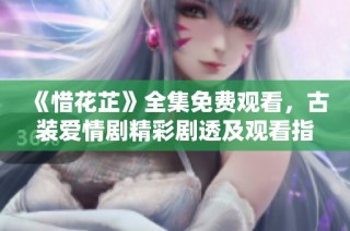 《惜花芷》全集免费观看，古装爱情剧精彩剧透及观看指南