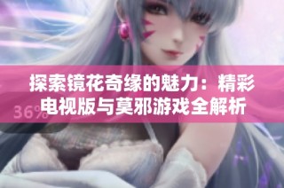 探索镜花奇缘的魅力：精彩电视版与莫邪游戏全解析