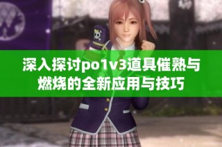 深入探讨po1v3道具催熟与燃烧的全新应用与技巧