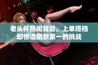 老头杯热闹背后，上单搭档却惨遭倒数第一的挑战