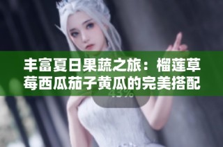 丰富夏日果蔬之旅：榴莲草莓西瓜茄子黄瓜的完美搭配