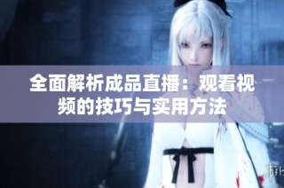 全面解析成品直播：观看视频的技巧与实用方法
