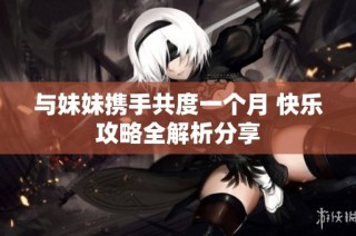 与妹妹携手共度一个月 快乐攻略全解析分享