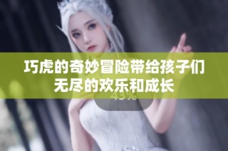 巧虎的奇妙冒险带给孩子们无尽的欢乐和成长