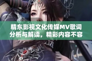 精东影视文化传媒MV歌词分析与解读，精彩内容不容错过