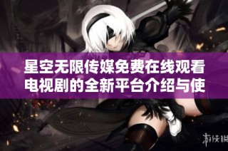 星空无限传媒免费在线观看电视剧的全新平台介绍与使用指南