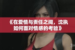 《在爱情与责任之间，沈执如何面对情感的考验》