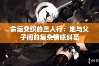 命运交织的三人行：她与父子间的复杂情感纠葛