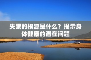失眠的根源是什么？揭示身体健康的潜在问题