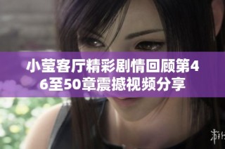 小莹客厅精彩剧情回顾第46至50章震撼视频分享