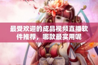 最受欢迎的成品视频直播软件推荐，哪款最实用呢