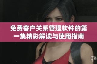 免费客户关系管理软件的第一集精彩解读与使用指南