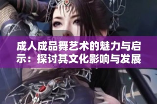 成人成品舞艺术的魅力与启示：探讨其文化影响与发展趋势