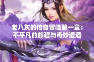老八灰的传奇冒险第一章：不平凡的旅程与奇妙遭遇