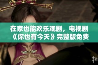 在家也能欢乐观剧，电视剧《你也有今天》完整版免费观看！