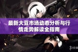 最新大豆市场动态分析与行情走势解读全指南