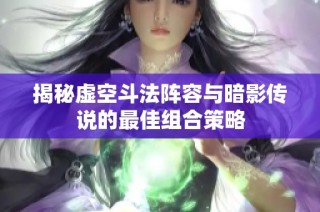 揭秘虚空斗法阵容与暗影传说的最佳组合策略