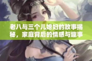 老八与三个儿媳妇的故事揭秘，家庭背后的情感与趣事