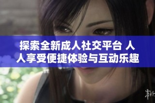 探索全新成人社交平台 人人享受便捷体验与互动乐趣