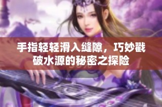 手指轻轻滑入缝隙，巧妙戳破水源的秘密之探险