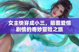 女主快穿成小三，颠覆爱情剧情的奇妙冒险之旅