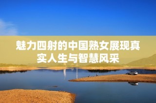 魅力四射的中国熟女展现真实人生与智慧风采