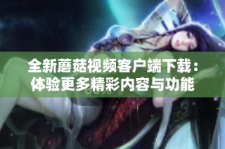 全新蘑菇视频客户端下载：体验更多精彩内容与功能