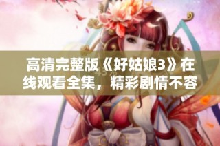 高清完整版《好姑娘3》在线观看全集，精彩剧情不容错过