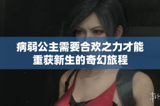 病弱公主需要合欢之力才能重获新生的奇幻旅程