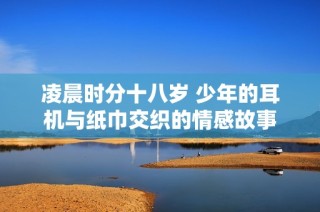 凌晨时分十八岁 少年的耳机与纸巾交织的情感故事