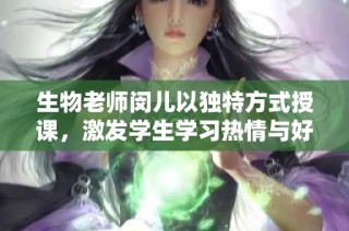 生物老师闵儿以独特方式授课，激发学生学习热情与好奇心