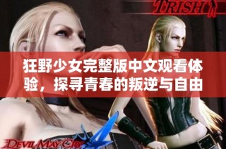 狂野少女完整版中文观看体验，探寻青春的叛逆与自由