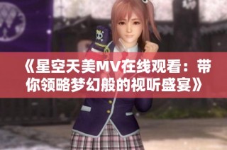 《星空天美MV在线观看：带你领略梦幻般的视听盛宴》