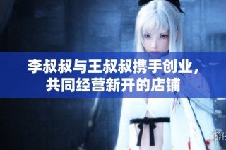 李叔叔与王叔叔携手创业，共同经营新开的店铺