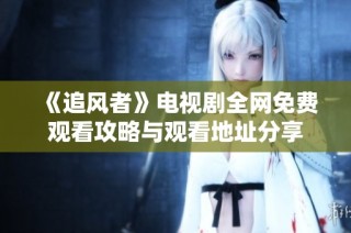 《追风者》电视剧全网免费观看攻略与观看地址分享