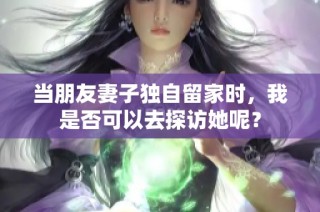 当朋友妻子独自留家时，我是否可以去探访她呢？