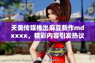 天美传媒推出麻豆新作mdxxxx，精彩内容引发热议