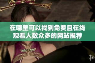 在哪里可以找到免费且在线观看人数众多的网站推荐