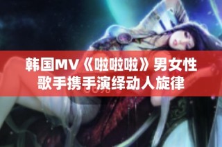 韩国MV《啦啦啦》男女性歌手携手演绎动人旋律