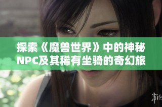 探索《魔兽世界》中的神秘NPC及其稀有坐骑的奇幻旅程