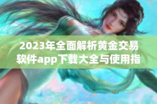 2023年全面解析黄金交易软件app下载大全与使用指南