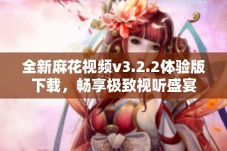 全新麻花视频v3.2.2体验版下载，畅享极致视听盛宴